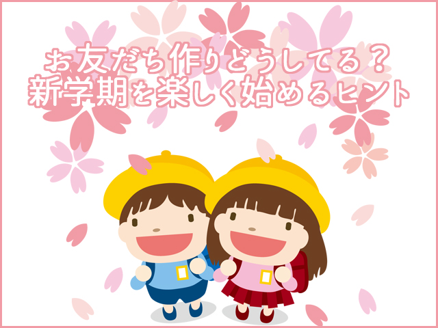 お友だち作りどうしてる？新学期を楽しく始めるヒント